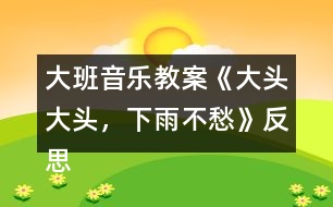 大班音樂教案《大頭大頭，下雨不愁》反思