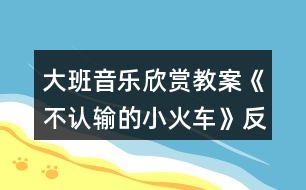 大班音樂(lè)欣賞教案《不認(rèn)輸?shù)男』疖?chē)》反思