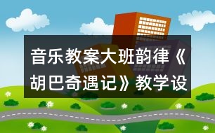 音樂教案大班韻律《胡巴奇遇記》教學設計