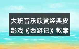 大班音樂(lè)欣賞經(jīng)典皮影戲《西游記》教案反思