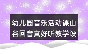 幼兒園音樂(lè)活動(dòng)課山谷回音真好聽教學(xué)設(shè)計(jì)與反思