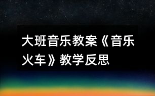 大班音樂(lè)教案《音樂(lè)火車(chē)》教學(xué)反思
