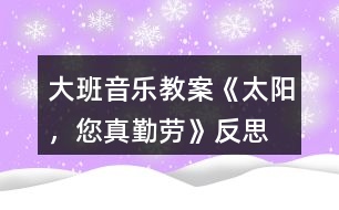 大班音樂教案《太陽，您真勤勞》反思