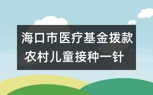 海口市醫(yī)療基金撥款 農(nóng)村兒童接種一針次補2元