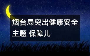 煙臺(tái)局：突出“健康、安全”主題 保障兒童權(quán)益