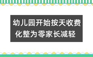 幼兒園開始按天收費(fèi) 化整為零家長(zhǎng)減輕負(fù)擔(dān)