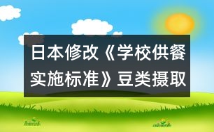 日本修改《學(xué)校供餐實(shí)施標(biāo)準(zhǔn)》豆類攝取增多，食鹽納入減少