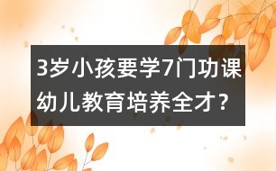 3歲小孩要學(xué)7門功課幼兒教育培養(yǎng)全才？