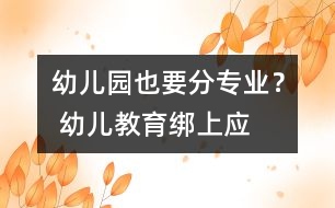 幼兒園也要分“專業(yè)”？ 幼兒教育綁上應試戰(zhàn)車