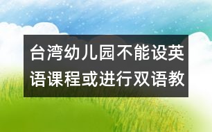 臺(tái)灣幼兒園不能設(shè)英語課程或進(jìn)行雙語教學(xué)