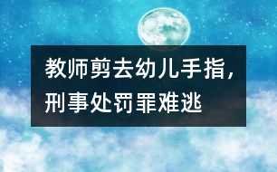 教師剪去幼兒手指，刑事處罰罪難逃