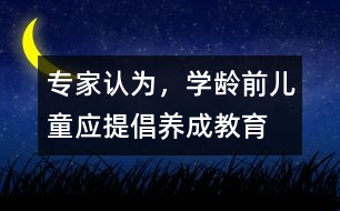 專(zhuān)家認(rèn)為，學(xué)齡前兒童應(yīng)提倡“養(yǎng)成教育”