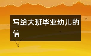 寫(xiě)給大班畢業(yè)幼兒的信