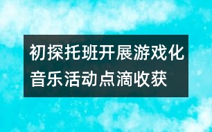 初探托班開展游戲化音樂活動(dòng)點(diǎn)滴收獲