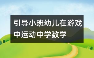 引導(dǎo)小班幼兒在游戲中、運(yùn)動(dòng)中學(xué)數(shù)學(xué)