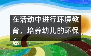 在活動中進行環(huán)境教育，培養(yǎng)幼兒的環(huán)保意識