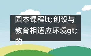 園本課程lt;創(chuàng)設(shè)與教育相適應(yīng)環(huán)境gt;的實施方案