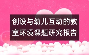 創(chuàng)設與幼兒互動的教室環(huán)境＂課題研究報告