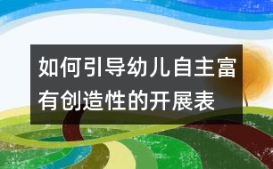 如何引導(dǎo)幼兒自主、富有創(chuàng)造性的開展表演游戲