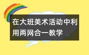 在大班美術(shù)活動中利用“兩網(wǎng)合一”教學(xué)資源培養(yǎng)幼兒協(xié)作學(xué)習(xí)能力