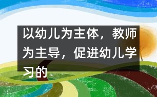 以幼兒為主體，教師為主導(dǎo)，促進(jìn)幼兒學(xué)習(xí)的主動(dòng)性