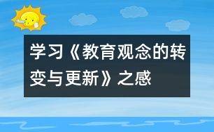 學習《教育觀念的轉(zhuǎn)變與更新》之感