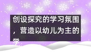 創(chuàng)設(shè)探究的學(xué)習(xí)氛圍，營造以幼兒為主的學(xué)習(xí)環(huán)境