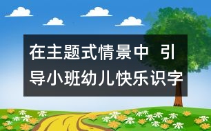在主題式情景中  引導(dǎo)小班幼兒快樂(lè)識(shí)字