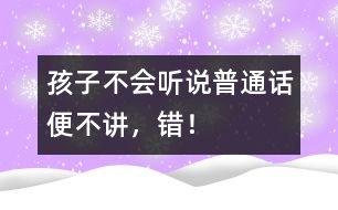 孩子不會聽說普通話便不講，錯！