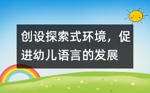 創(chuàng)設(shè)探索式環(huán)境，促進(jìn)幼兒語(yǔ)言的發(fā)展