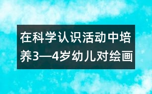 在科學(xué)認識活動中培養(yǎng)3―4歲幼兒對繪畫活動的興趣