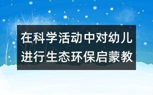 在科學活動中對幼兒進行生態(tài)環(huán)保啟蒙教育