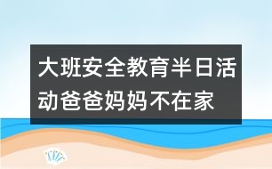 大班安全教育半日活動(dòng)爸爸、媽媽不在家