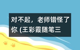 “對(duì)不起，老師錯(cuò)怪了你” (王彩霞隨筆三篇）