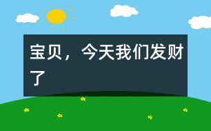 寶貝，今天我們發(fā)財了