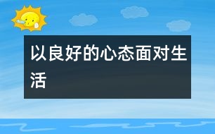 以良好的心態(tài)面對(duì)生活