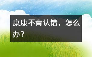 康康不肯認(rèn)錯，怎么辦？
