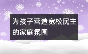 為孩子營造寬松、民主的家庭氛圍