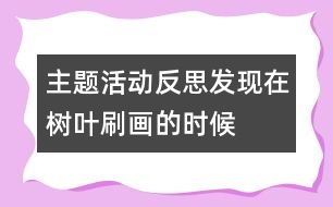 主題活動(dòng)反思：發(fā)現(xiàn)在樹(shù)葉刷畫的時(shí)候