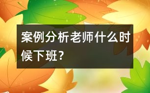 案例分析：老師什么時候下班？
