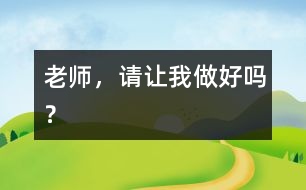 老師，請(qǐng)讓我做好嗎？