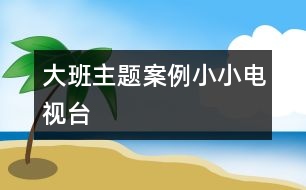 大班主題案例：小小電視臺