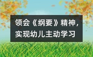 領(lǐng)會《綱要》精神，實現(xiàn)幼兒主動學(xué)習(xí)
