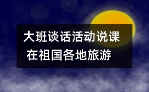 大班談話活動(dòng)說課   在祖國各地旅游