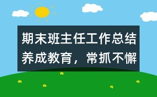 期末班主任工作總結(jié)：養(yǎng)成教育，常抓不懈