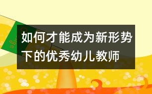 如何才能成為新形勢(shì)下的優(yōu)秀幼兒教師