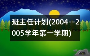 班主任計劃(2004--2005學(xué)年第一學(xué)期)