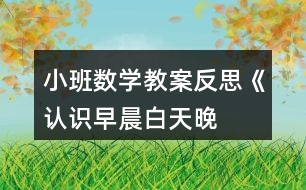 小班數(shù)學教案反思《認識早晨、白天、晚上、深夜》
