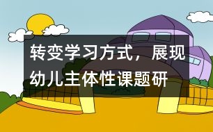 “轉(zhuǎn)變學習方式，展現(xiàn)幼兒主體性”課題研究