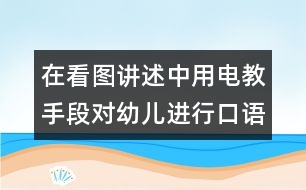 在看圖講述中用電教手段對幼兒進(jìn)行口語訓(xùn)練和智力啟蒙教育的實(shí)驗(yàn)報告